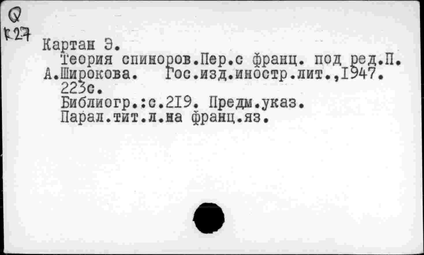 ﻿Картан Э.
Теория спиноров.Пер.с франц, под ред.
А.Широкова.	Гос.изд.иностр.лит.,1947.
223с.
Библиогр.:с.219. Предм.указ.
Парал.тит.л.на франц.яз.